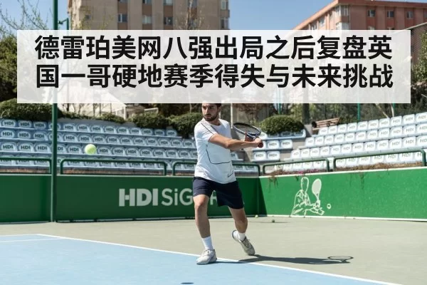 德雷珀美网八强出局之后复盘英国一哥硬地赛季得失与未来挑战