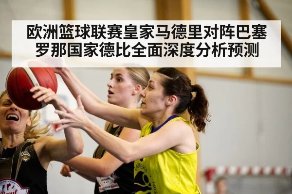 欧洲篮球联赛皇家马德里对阵巴塞罗那国家德比全面深度分析预测