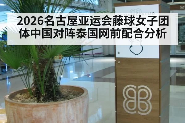 2026名古屋亚运会藤球女子团体中国对阵泰国网前配合分析