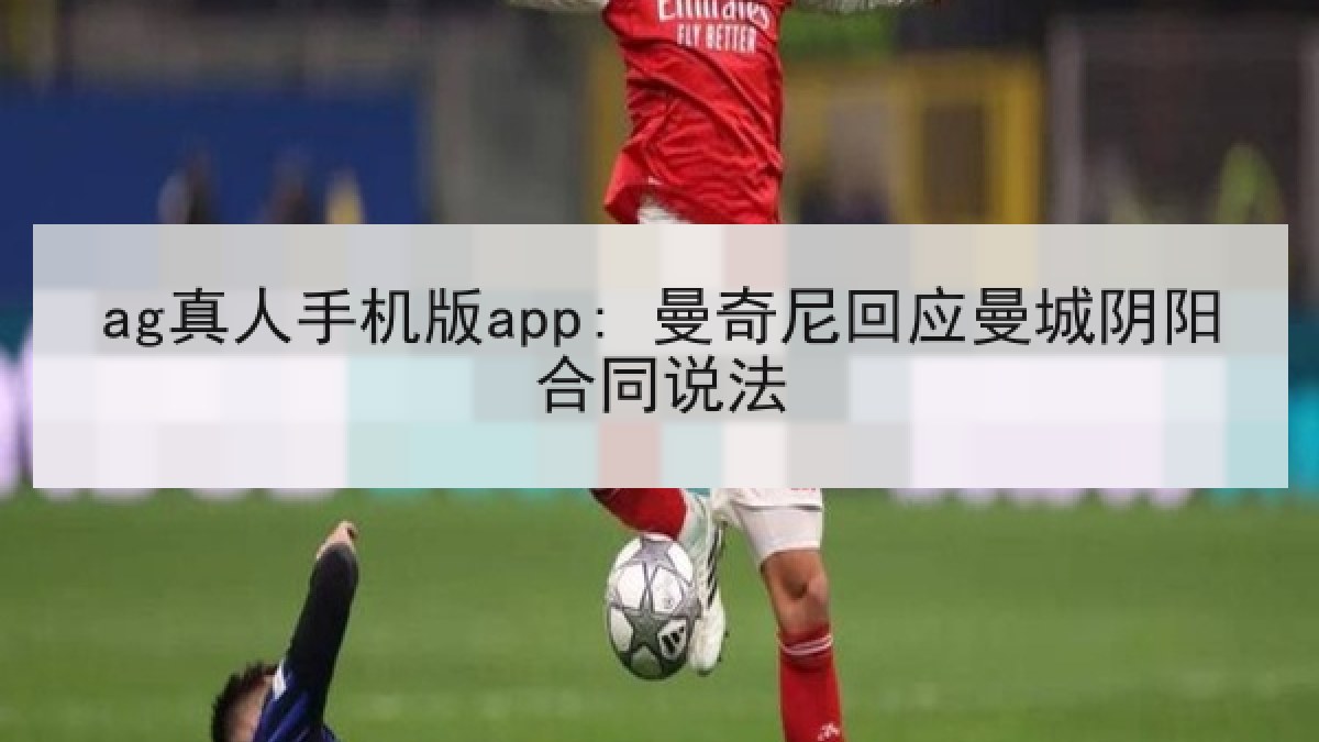 ag真人手机版app: 曼奇尼回应曼城阴阳合同说法 ag真人手机版app: 曼奇尼回应曼城阴阳合同说法