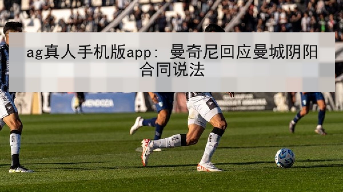 ag真人手机版app: 曼奇尼回应曼城阴阳合同说法